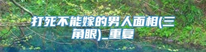 打死不能嫁的男人面相(三角眼)_重复