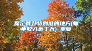 保定算卦特别准的地方(每年收入近千万)_重复