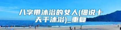 八字带沐浴的女人(细说十天干沐浴)_重复