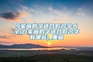 9笔画的字适合取名字大全(九笔画的字适合取名字有哪些)_重复