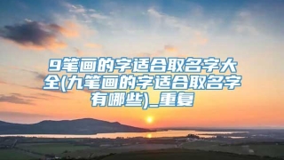 9笔画的字适合取名字大全(九笔画的字适合取名字有哪些)_重复