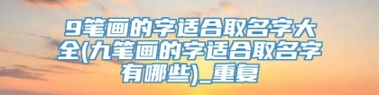 9笔画的字适合取名字大全(九笔画的字适合取名字有哪些)_重复