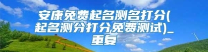 安康免费起名测名打分(起名测分打分免费测试)_重复