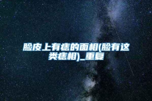 脸皮上有痣的面相(脸有这类痣相)_重复