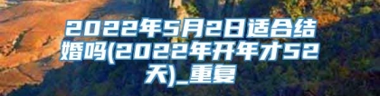 2022年5月2日适合结婚吗(2022年开年才52天)_重复