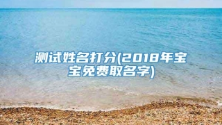 测试姓名打分(2018年宝宝免费取名字)
