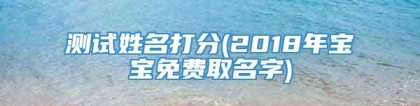 测试姓名打分(2018年宝宝免费取名字)