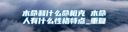 木命和什么命相克 木命人有什么性格特点_重复