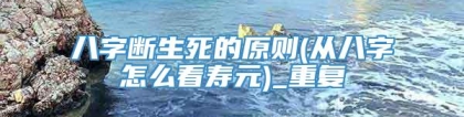 八字断生死的原则(从八字怎么看寿元)_重复