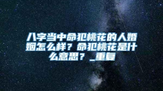 八字当中命犯桃花的人婚姻怎么样？命犯桃花是什么意思？_重复