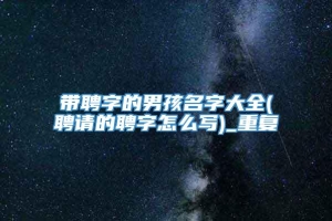 带聘字的男孩名字大全(聘请的聘字怎么写)_重复