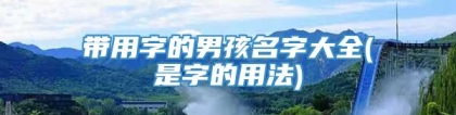 带用字的男孩名字大全(是字的用法)