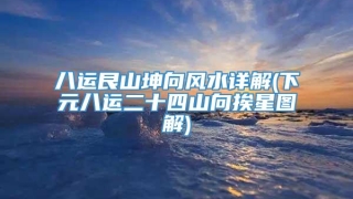 八运艮山坤向风水详解(下元八运二十四山向挨星图解)