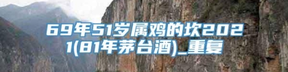 69年51岁属鸡的坎2021(81年茅台酒)_重复