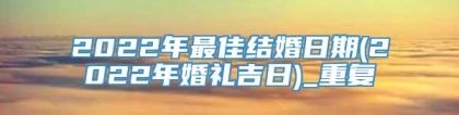 2022年最佳结婚日期(2022年婚礼吉日)_重复