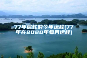 77年属蛇的今年运程(77年在2020年每月运程)