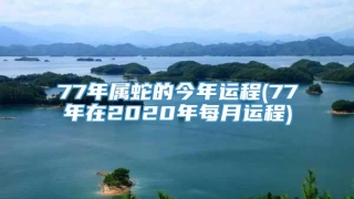 77年属蛇的今年运程(77年在2020年每月运程)