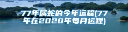 77年属蛇的今年运程(77年在2020年每月运程)