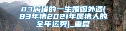 83属猪的一生婚姻外遇(83年猪2021年属猪人的全年运势)_重复