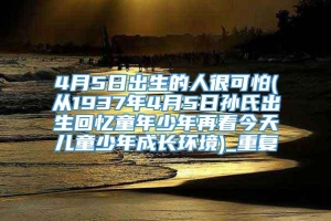 4月5日出生的人很可怕(从1937年4月5日孙氏出生回忆童年少年再看今天儿童少年成长环境)_重复