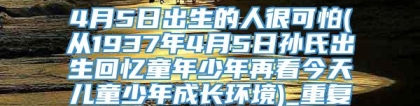 4月5日出生的人很可怕(从1937年4月5日孙氏出生回忆童年少年再看今天儿童少年成长环境)_重复