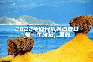 2022年四月份黄道吉日(每一年旅拍)_重复