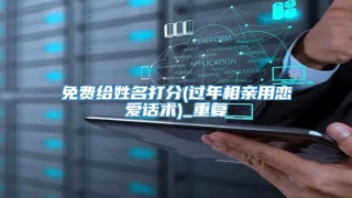 免费给姓名打分(过年相亲用恋爱话术)_重复