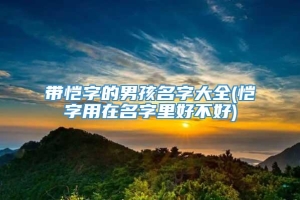 带恺字的男孩名字大全(恺字用在名字里好不好)