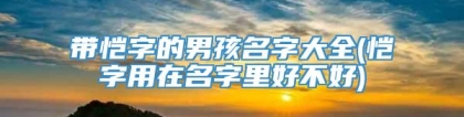 带恺字的男孩名字大全(恺字用在名字里好不好)