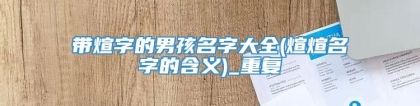 带煊字的男孩名字大全(煊煊名字的含义)_重复