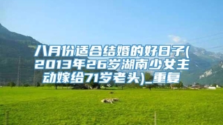 八月份适合结婚的好日子(2013年26岁湖南少女主动嫁给71岁老头)_重复