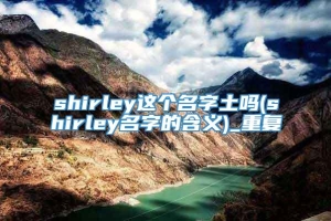 shirley这个名字土吗(shirley名字的含义)_重复