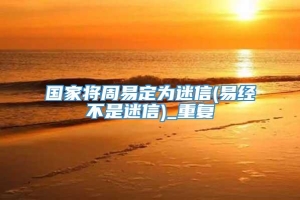 国家将周易定为迷信(易经不是迷信)_重复