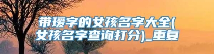 带瑷字的女孩名字大全(女孩名字查询打分)_重复