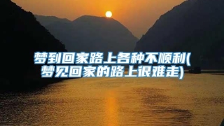 梦到回家路上各种不顺利(梦见回家的路上很难走)