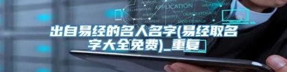 出自易经的名人名字(易经取名字大全免费)_重复
