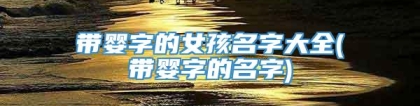 带婴字的女孩名字大全(带婴字的名字)