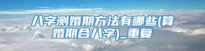 八字测婚期方法有哪些(算婚期合八字)_重复