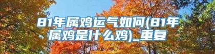 81年属鸡运气如何(81年属鸡是什么鸡)_重复