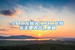 2月二龙抬头(二月二龙抬头主要内容)_重复