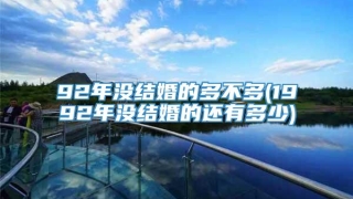 92年没结婚的多不多(1992年没结婚的还有多少)