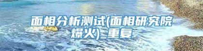 面相分析测试(面相研究院爆火)_重复