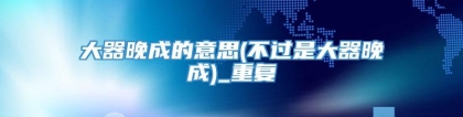 大器晚成的意思(不过是大器晚成)_重复