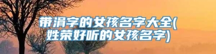 带涓字的女孩名字大全(姓荣好听的女孩名字)