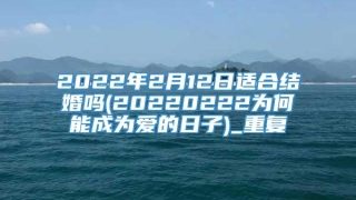 2022年2月12日适合结婚吗(20220222为何能成为爱的日子)_重复