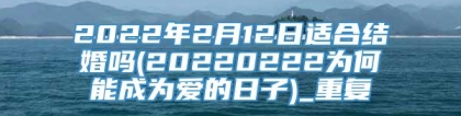 2022年2月12日适合结婚吗(20220222为何能成为爱的日子)_重复