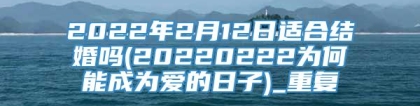 2022年2月12日适合结婚吗(20220222为何能成为爱的日子)_重复