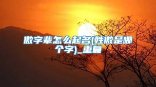 傲字辈怎么起名(姓傲是哪个字)_重复