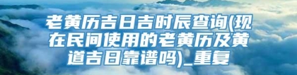 老黄历吉日吉时辰查询(现在民间使用的老黄历及黄道吉日靠谱吗)_重复