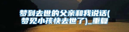 梦到去世的父亲和我说话(梦见小孩快去世了)_重复